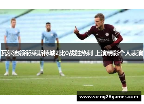 瓦尔迪领衔莱斯特城2比0战胜热刺 上演精彩个人表演