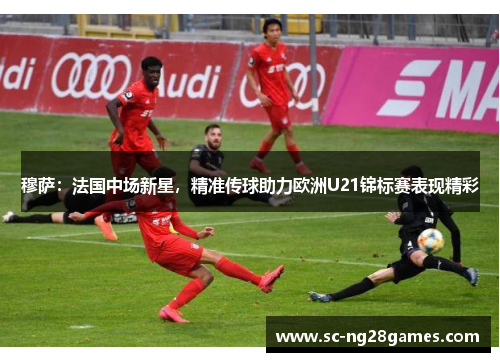 穆萨：法国中场新星，精准传球助力欧洲U21锦标赛表现精彩