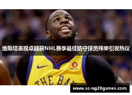 维斯塔表现卓越获NHL赛季最佳防守球员殊荣引发热议 维斯塔表现卓越获NHL赛季最佳防守球员殊荣引发热议