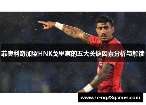 菲奥利奇加盟HNK戈里察的五大关键因素分析与解读