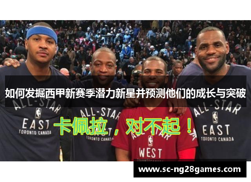 如何发掘西甲新赛季潜力新星并预测他们的成长与突破 如何发掘西甲新赛季潜力新星并预测他们的成长与突破