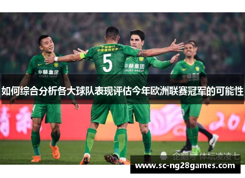 如何综合分析各大球队表现评估今年欧洲联赛冠军的可能性