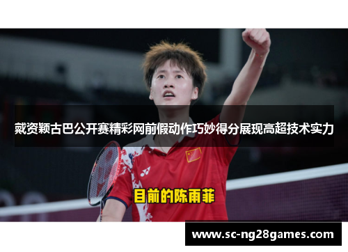 戴资颖古巴公开赛精彩网前假动作巧妙得分展现高超技术实力