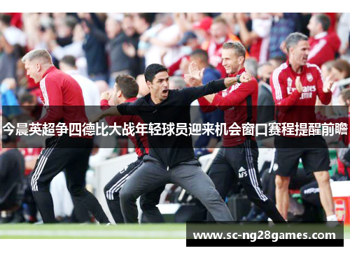 今晨英超争四德比大战年轻球员迎来机会窗口赛程提醒前瞻 今晨英超争四德比大战年轻球员迎来机会窗口赛程提醒前瞻