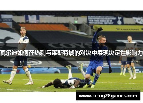瓦尔迪如何在热刺与莱斯特城的对决中展现决定性影响力