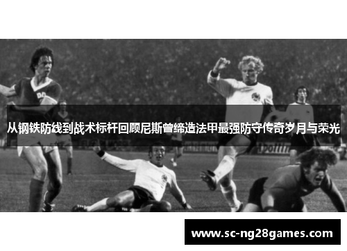 从钢铁防线到战术标杆回顾尼斯曾缔造法甲最强防守传奇岁月与荣光