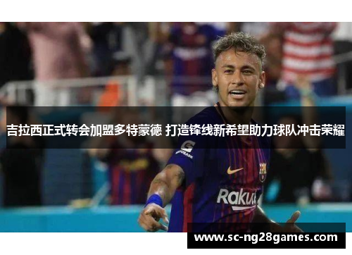 吉拉西正式转会加盟多特蒙德 打造锋线新希望助力球队冲击荣耀 吉拉西正式转会加盟多特蒙德 打造锋线新希望助力球队冲击荣耀