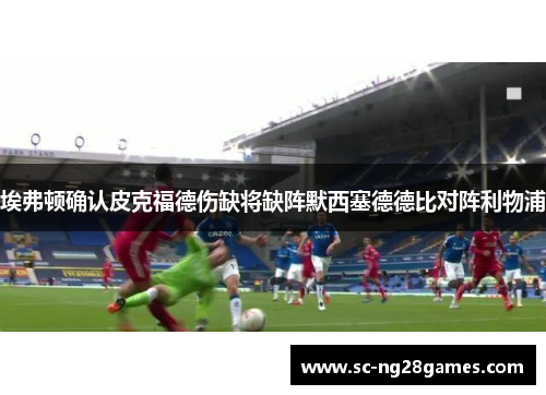 埃弗顿确认皮克福德伤缺将缺阵默西塞德德比对阵利物浦 埃弗顿确认皮克福德伤缺将缺阵默西塞德德比对阵利物浦