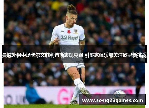 曼城外租中场卡尔文菲利普斯表现亮眼 引多家俱乐部关注欲寻新挑战 曼城外租中场卡尔文菲利普斯表现亮眼 引多家俱乐部关注欲寻新挑战