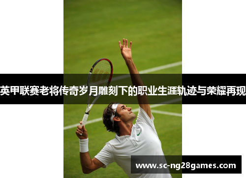 英甲联赛老将传奇岁月雕刻下的职业生涯轨迹与荣耀再现