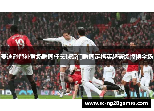 麦迪逊替补登场瞬间任意球破门瞬间定格英超赛场惊艳全场
