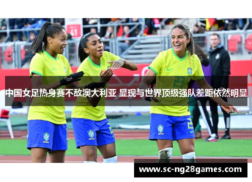 中国女足热身赛不敌澳大利亚 显现与世界顶级强队差距依然明显